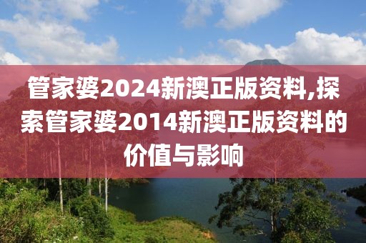 管家婆2024新澳正版资料,探索管家婆2014新澳正版资料的价值与影响