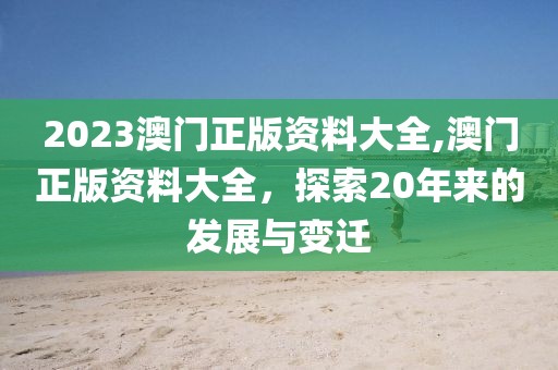 2023澳门正版资料大全,澳门正版资料大全，探索20年来的发展与变迁