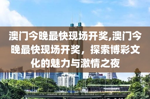 澳门今晚最快现场开奖,澳门今晚最快现场开奖，探索博彩文化的魅力与激情之夜