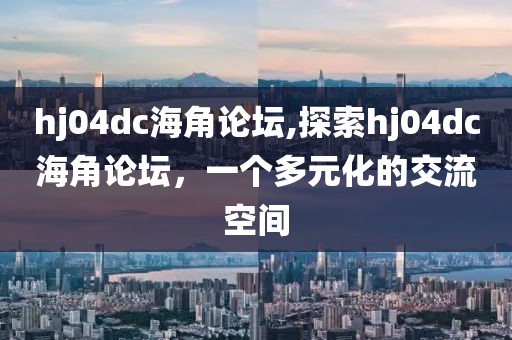 hj04dc海角论坛,探索hj04dc海角论坛，一个多元化的交流空间