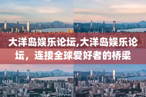 大洋岛娱乐论坛,大洋岛娱乐论坛，连接全球爱好者的桥梁