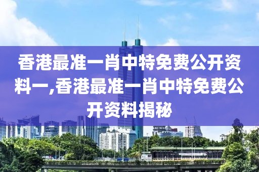 香港最准一肖中特免费公开资料一,香港最准一肖中特免费公开资料揭秘