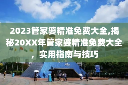 2023管家婆精准免费大全,揭秘20XX年管家婆精准免费大全，实用指南与技巧