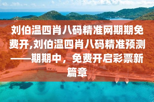 刘伯温四肖八码精准网期期免费开,刘伯温四肖八码精准预测——期期中，免费开启彩票新篇章