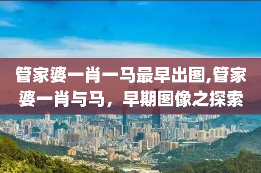 管家婆一肖一马最早出图,管家婆一肖与马，早期图像之探索