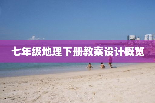 七年级地理下册教案设计概览
