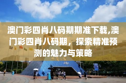 澳门彩四肖八码期期准下载,澳门彩四肖八码期，探索精准预测的魅力与策略