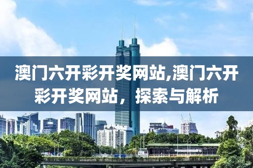 澳门六开彩开奖网站,澳门六开彩开奖网站，探索与解析
