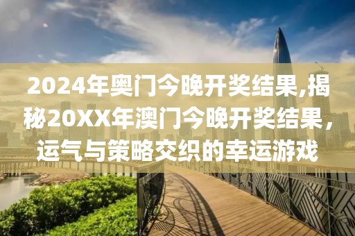 2024年奥门今晚开奖结果,揭秘20XX年澳门今晚开奖结果，运气与策略交织的幸运游戏