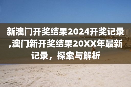新澳门开奖结果2024开奖记录,澳门新开奖结果20XX年最新记录，探索与解析