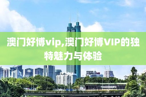 澳门好博vip,澳门好博VIP的独特魅力与体验