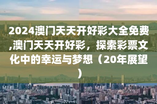 2024澳门天天开好彩大全免费,澳门天天开好彩，探索彩票文化中的幸运与梦想（20年展望）