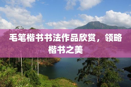 毛笔楷书书法作品欣赏，领略楷书之美