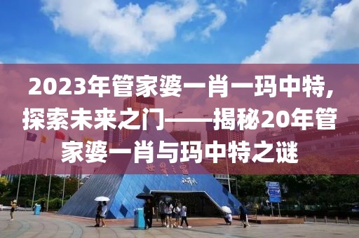 2023年管家婆一肖一玛中特,探索未来之门——揭秘20年管家婆一肖与玛中特之谜