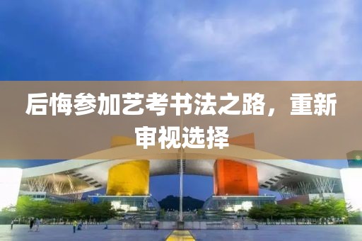 后悔参加艺考书法之路，重新审视选择