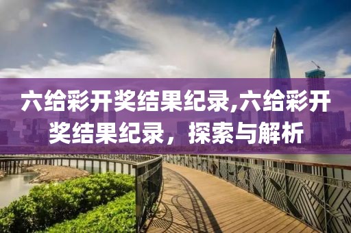 六给彩开奖结果纪录,六给彩开奖结果纪录，探索与解析