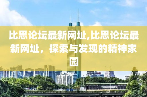 比思论坛最新网址,比思论坛最新网址，探索与发现的精神家园