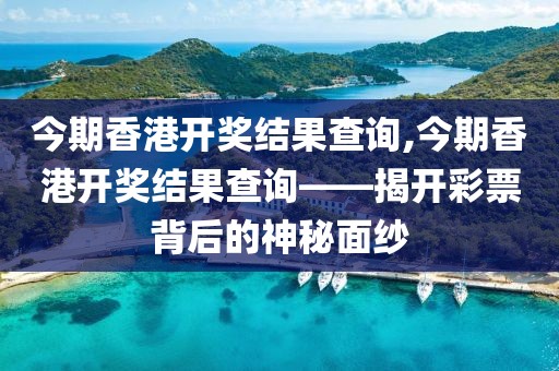 今期香港开奖结果查询,今期香港开奖结果查询——揭开彩票背后的神秘面纱