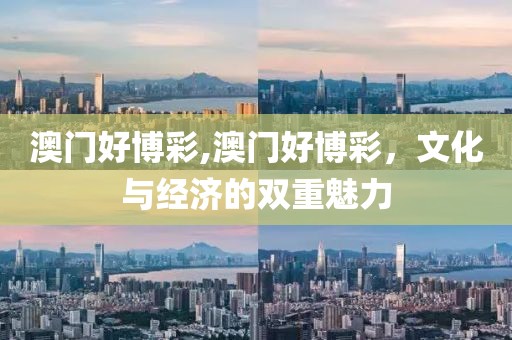 澳门好博彩,澳门好博彩，文化与经济的双重魅力