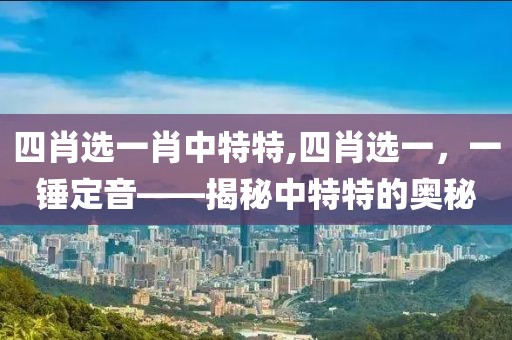 四肖选一肖中特特,四肖选一，一锤定音——揭秘中特特的奥秘