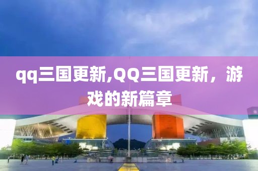 qq三国更新,QQ三国更新，游戏的新篇章