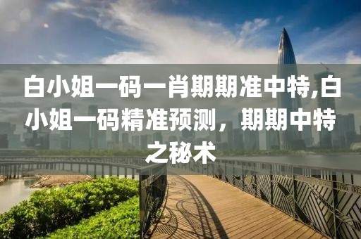 白小姐一码一肖期期准中特,白小姐一码精准预测，期期中特之秘术