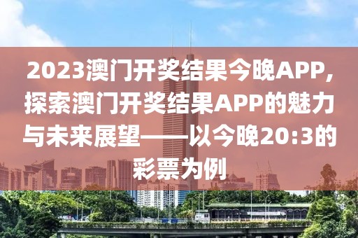 2023澳门开奖结果今晚APP,探索澳门开奖结果APP的魅力与未来展望——以今晚20:3的彩票为例
