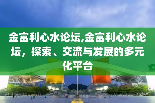 金富利心水论坛,金富利心水论坛，探索、交流与发展的多元化平台