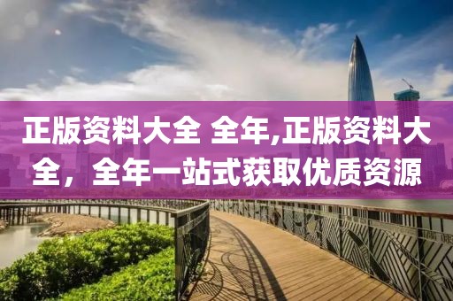 正版资料大全 全年,正版资料大全，全年一站式获取优质资源