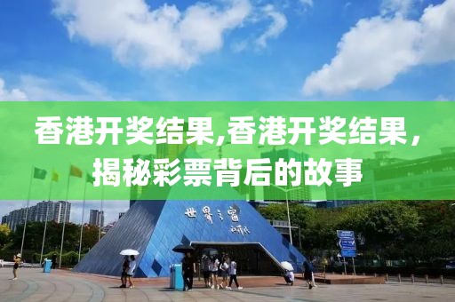香港开奖结果,香港开奖结果，揭秘彩票背后的故事