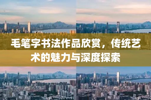 毛笔字书法作品欣赏，传统艺术的魅力与深度探索
