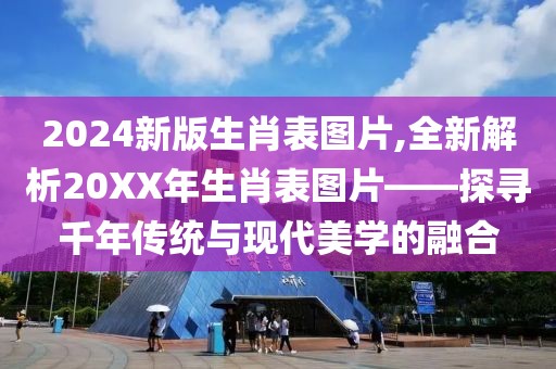 2024新版生肖表图片,全新解析20XX年生肖表图片——探寻千年传统与现代美学的融合