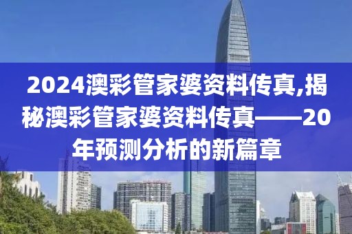 2024澳彩管家婆资料传真,揭秘澳彩管家婆资料传真——20年预测分析的新篇章