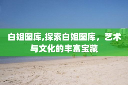 白姐图库,探索白姐图库，艺术与文化的丰富宝藏