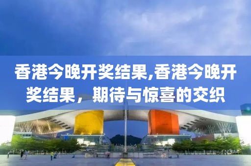 香港今晚开奖结果,香港今晚开奖结果，期待与惊喜的交织