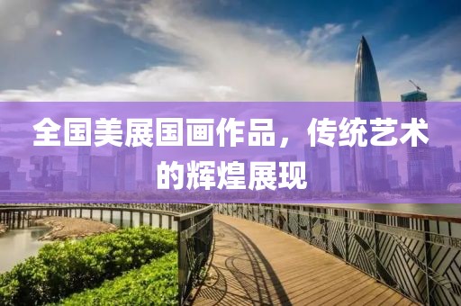 全国美展国画作品，传统艺术的辉煌展现