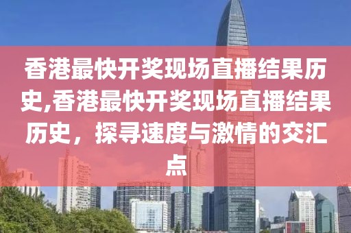 香港最快开奖现场直播结果历史,香港最快开奖现场直播结果历史，探寻速度与激情的交汇点