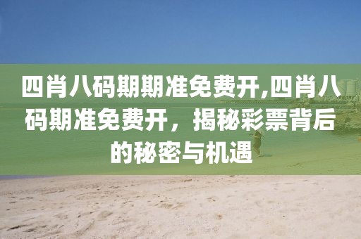 四肖八码期期准免费开,四肖八码期准免费开，揭秘彩票背后的秘密与机遇