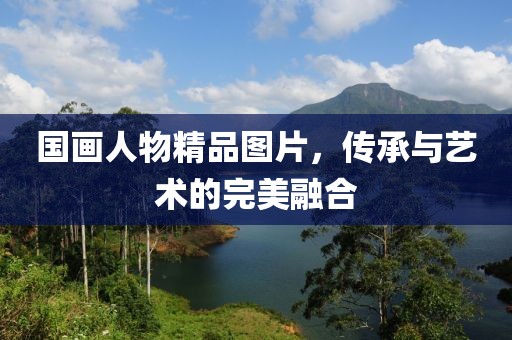 国画人物精品图片，传承与艺术的完美融合
