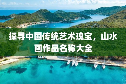 探寻中国传统艺术瑰宝，山水画作品名称大全