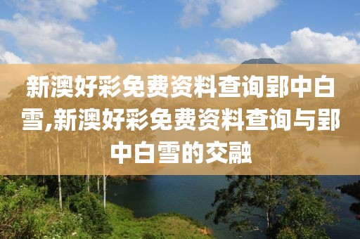 新澳好彩免费资料查询郢中白雪,新澳好彩免费资料查询与郢中白雪的交融