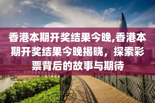 香港本期开奖结果今晚,香港本期开奖结果今晚揭晓，探索彩票背后的故事与期待