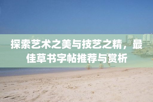 探索艺术之美与技艺之精，最佳草书字帖推荐与赏析