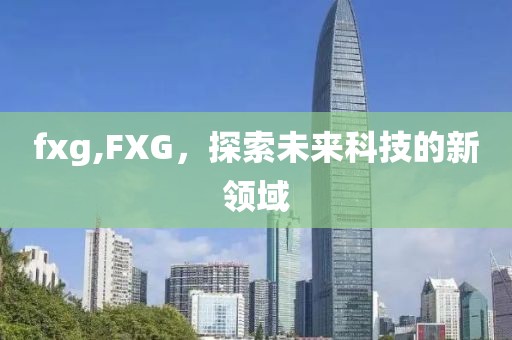 fxg,FXG，探索未来科技的新领域