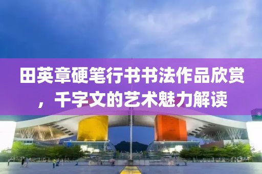 田英章硬笔行书书法作品欣赏，千字文的艺术魅力解读