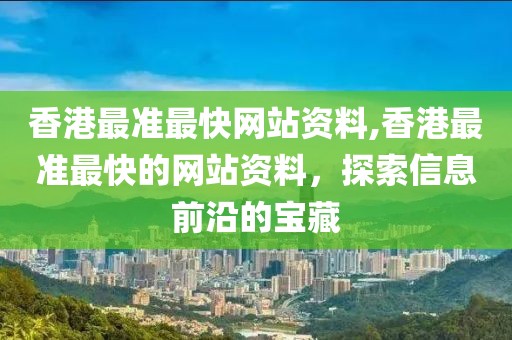 香港最准最快网站资料,香港最准最快的网站资料，探索信息前沿的宝藏
