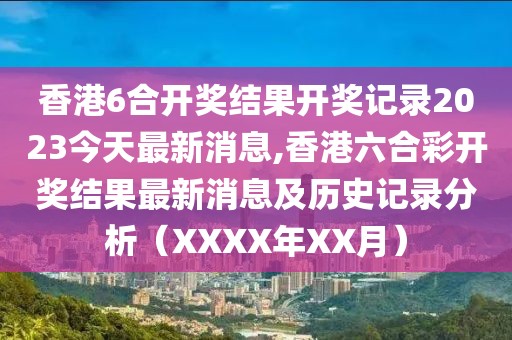 香港6合开奖结果开奖记录2023今天最新消息,香港六合彩开奖结果最新消息及历史记录分析（XXXX年XX月）