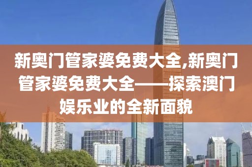 新奥门管家婆免费大全,新奥门管家婆免费大全——探索澳门娱乐业的全新面貌