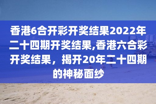 香港6合开彩开奖结果2022年二十四期开奖结果,香港六合彩开奖结果，揭开20年二十四期的神秘面纱