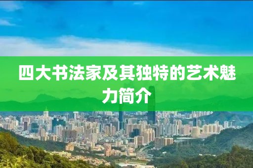 四大书法家及其独特的艺术魅力简介